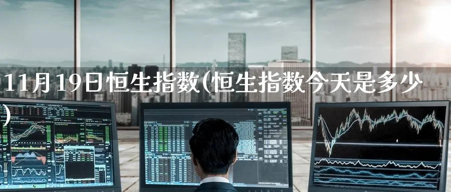 11月19日恒生指数(恒生指数今天是多少)_https://www.nyyysy.com_期货直播_第1张