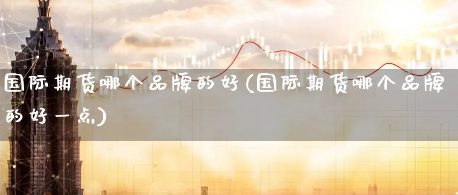 国际期货哪个品牌的好(国际期货哪个品牌的好一点)_期货喊单_第1张_南严期货 国际期货哪个品牌的好(国际期货哪个品牌的好一点)_https://www.nyyysy.com_期货喊单_第1张