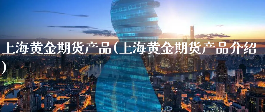 上海黄金期货产品(上海黄金期货产品介绍)_https://www.nyyysy.com_期货喊单_第1张