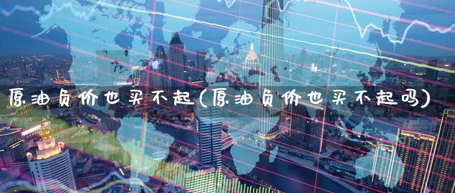 原油负价也买不起(原油负价也买不起吗)_https://www.nyyysy.com_期货平台_第1张