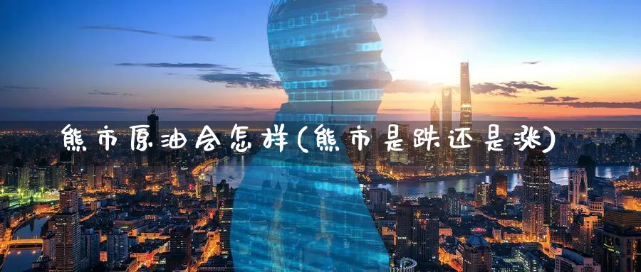 熊市原油会怎样(熊市是跌还是涨)_https://www.nyyysy.com_期货市场_第1张