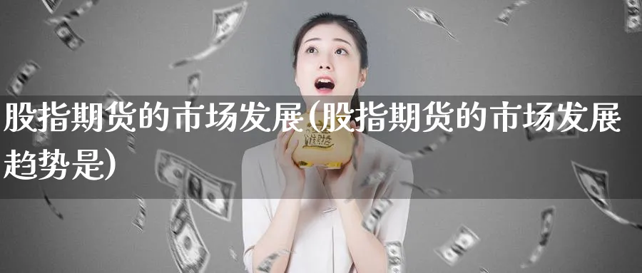 股指期货的市场发展(股指期货的市场发展趋势是)_https://www.nyyysy.com_期货行情_第1张