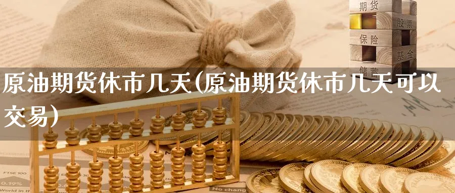 原油期货休市几天(原油期货休市几天可以交易)_https://www.nyyysy.com_期货平台_第1张