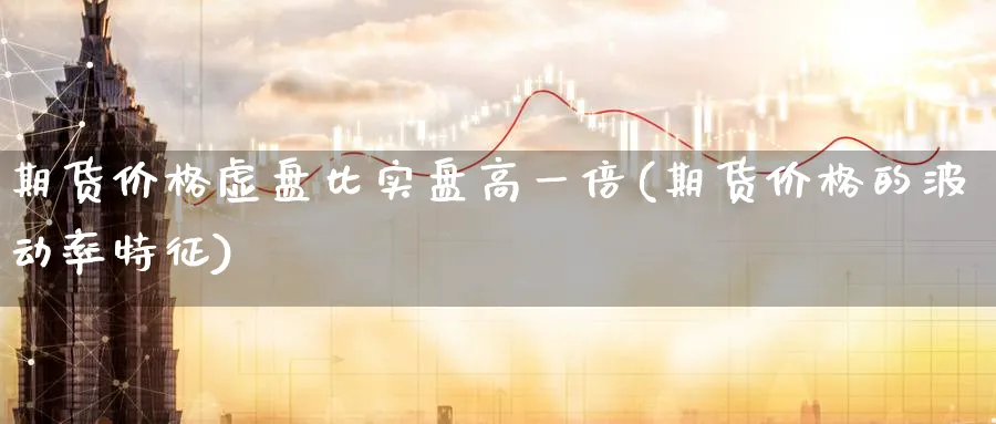 期货价格虚盘比实盘高一倍(期货价格的波动率特征)_https://www.nyyysy.com_期货分析_第1张