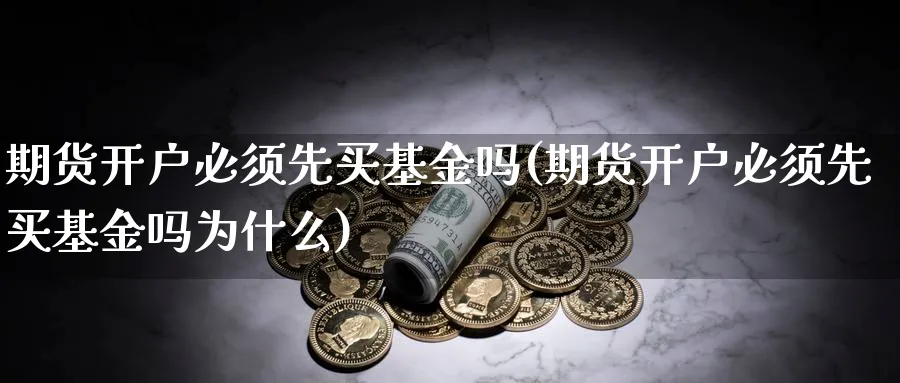 期货开户必须先买基金吗(期货开户必须先买基金吗为什么)_https://www.nyyysy.com_期货行情_第1张