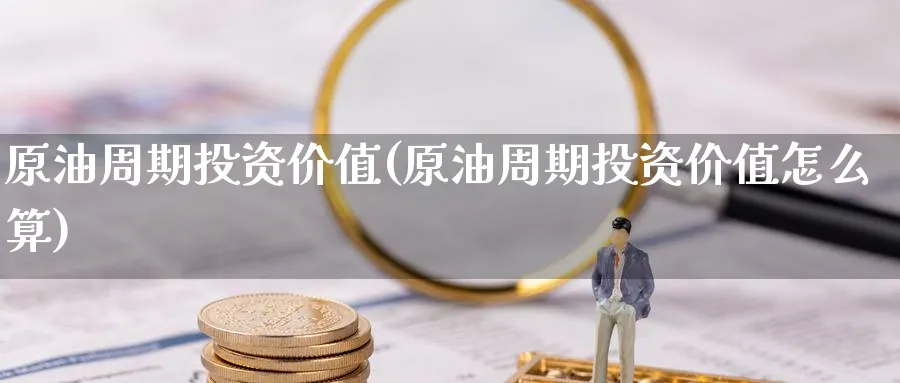 原油周期投资价值(原油周期投资价值怎么算)_https://www.nyyysy.com_期货分析_第1张