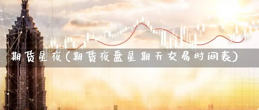 期货星夜(期货夜盘星期天交易时间表)_https://www.nyyysy.com_期货平台_第1张