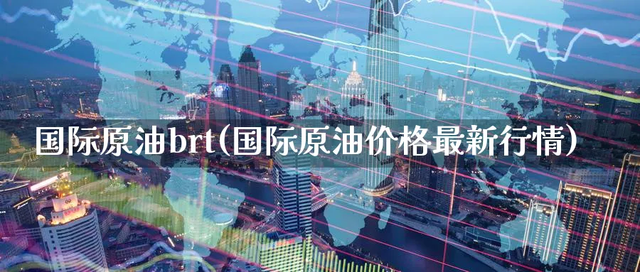 国际原油brt(国际原油价格最新行情)_https://www.nyyysy.com_期货市场_第1张