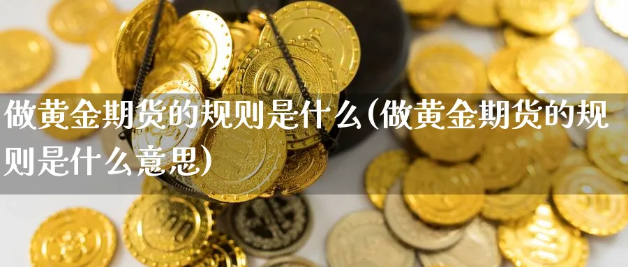 做黄金期货的规则是什么(做黄金期货的规则是什么意思)_https://www.nyyysy.com_期货直播_第1张