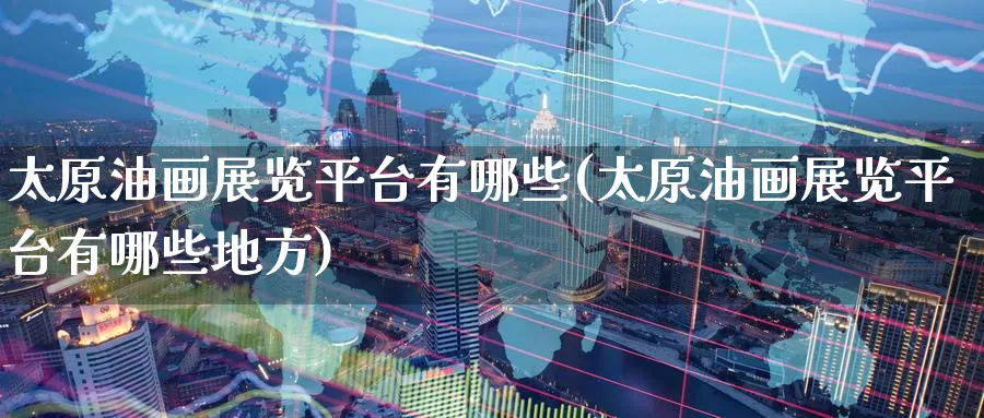 太原油画展览平台有哪些(太原油画展览平台有哪些地方)_https://www.nyyysy.com_期货市场_第1张