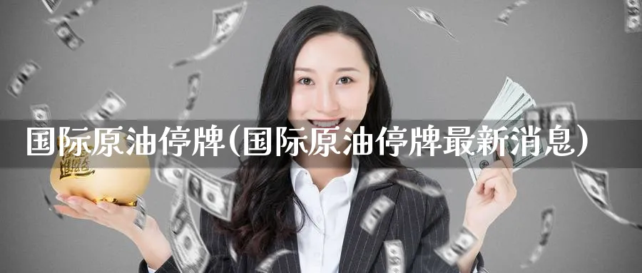 国际原油停牌(国际原油停牌最新消息)_https://www.nyyysy.com_期货直播_第1张