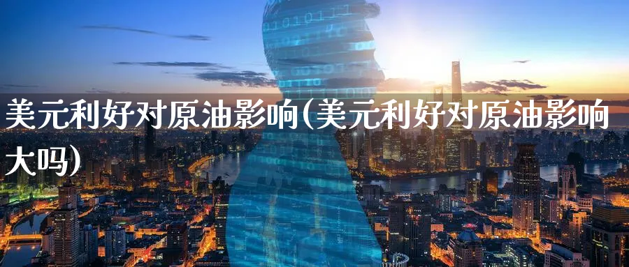 美元利好对原油影响(美元利好对原油影响大吗)_https://www.nyyysy.com_期货平台_第1张