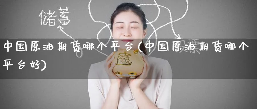 中国原油期货哪个平台(中国原油期货哪个平台好)_https://www.nyyysy.com_期货行情_第1张
