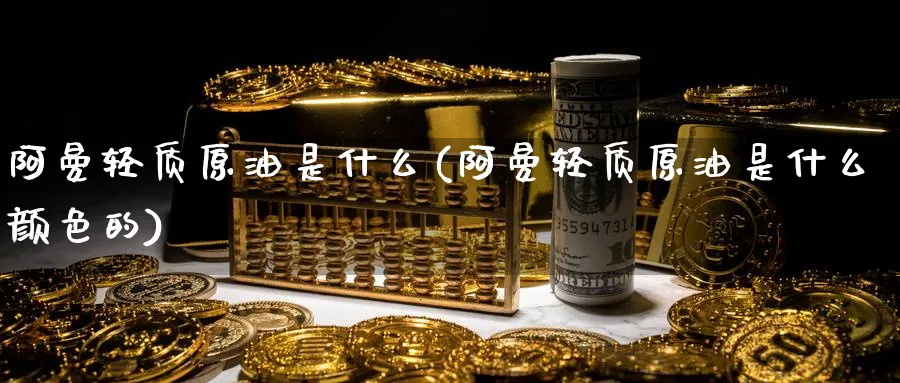 阿曼轻质原油是什么(阿曼轻质原油是什么颜色的)_https://www.nyyysy.com_期货喊单_第1张