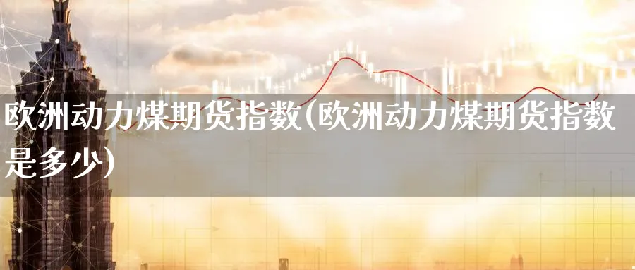 欧洲动力煤期货指数(欧洲动力煤期货指数是多少)_https://www.nyyysy.com_期货分析_第1张
