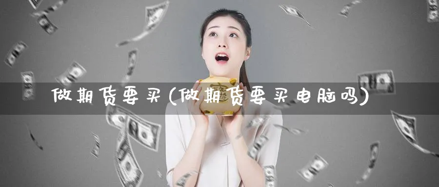做期货要买(做期货要买电脑吗)_https://www.nyyysy.com_期货平台_第1张