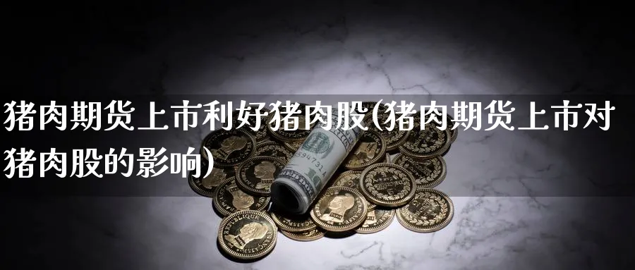 猪肉期货上市利好猪肉股(猪肉期货上市对猪肉股的影响)_https://www.nyyysy.com_期货平台_第1张
