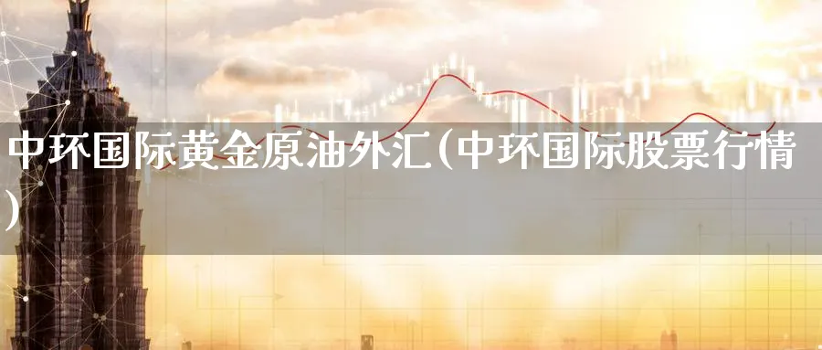 中环国际黄金原油外汇(中环国际股票行情)_https://www.nyyysy.com_期货行情_第1张