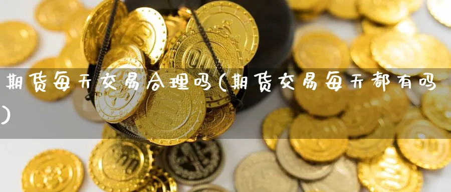 期货每天交易合理吗(期货交易每天都有吗)_https://www.nyyysy.com_期货平台_第1张