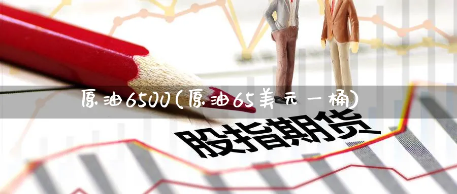 原油6500(原油65美元一桶)_https://www.nyyysy.com_期货行情_第1张
