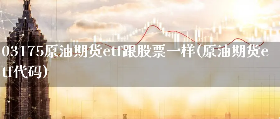 03175原油期货etf跟股票一样(原油期货etf代码)_期货平台_第1张_南严期货 03175原油期货etf跟股票一样(原油期货etf代码)_https://www.nyyysy.com_期货平台_第1张