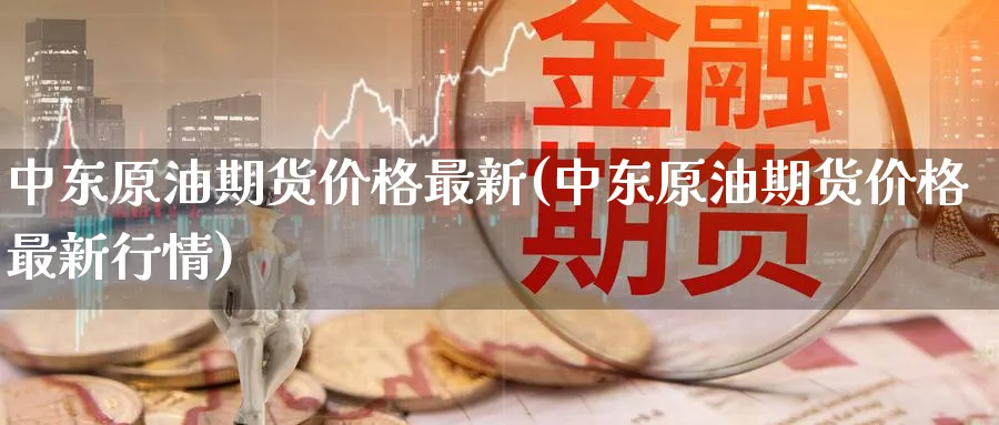 中东原油期货价格最新(中东原油期货价格最新行情)_https://www.nyyysy.com_期货行情_第1张