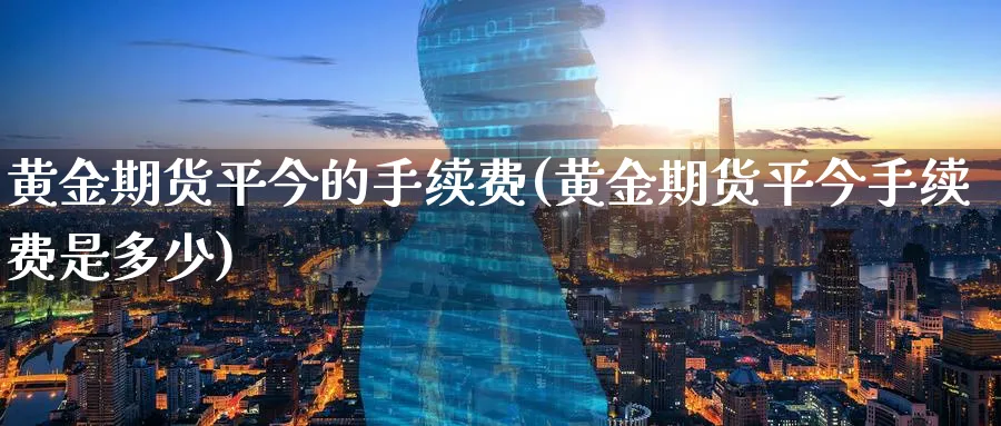 黄金期货平今的手续费(黄金期货平今手续费是多少)_https://www.nyyysy.com_期货直播_第1张
