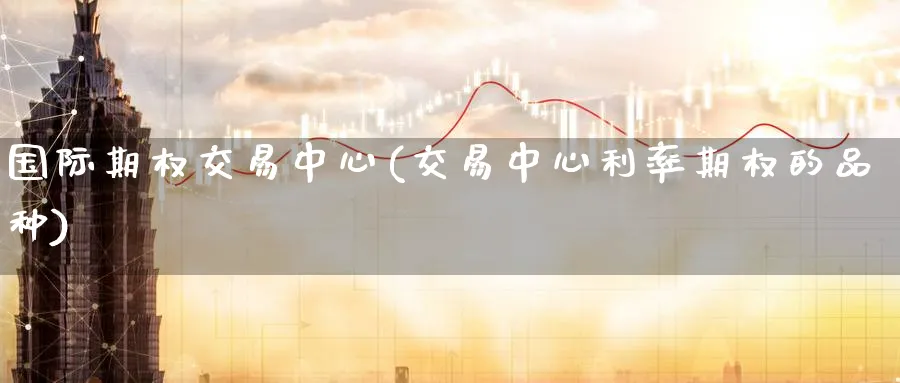 国际期权交易中心(交易中心利率期权的品种)_https://www.nyyysy.com_期货市场_第1张