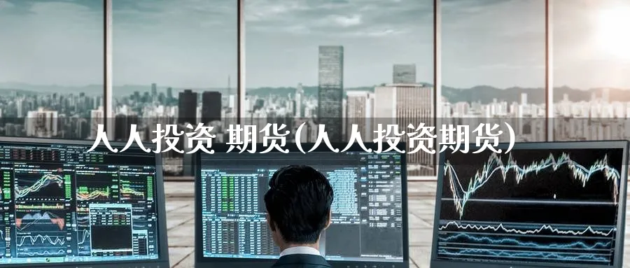 人人投资 期货(人人投资期货)_https://www.nyyysy.com_期货分析_第1张