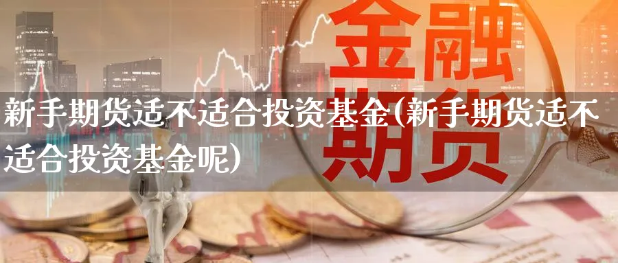 新手期货适不适合投资基金(新手期货适不适合投资基金呢)_https://www.nyyysy.com_期货喊单_第1张