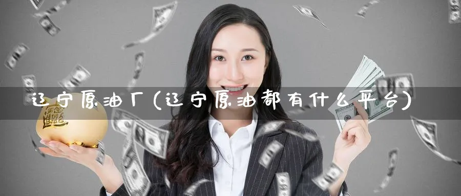 辽宁原油厂(辽宁原油都有什么平台)_https://www.nyyysy.com_期货喊单_第1张