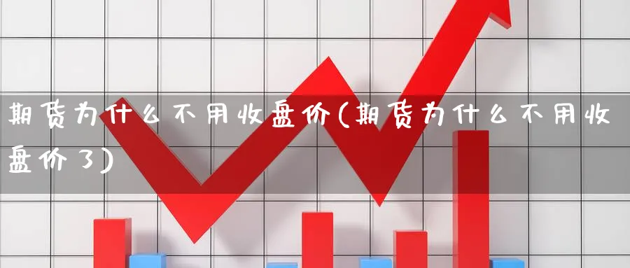 期货为什么不用收盘价(期货为什么不用收盘价了)_https://www.nyyysy.com_期货喊单_第1张