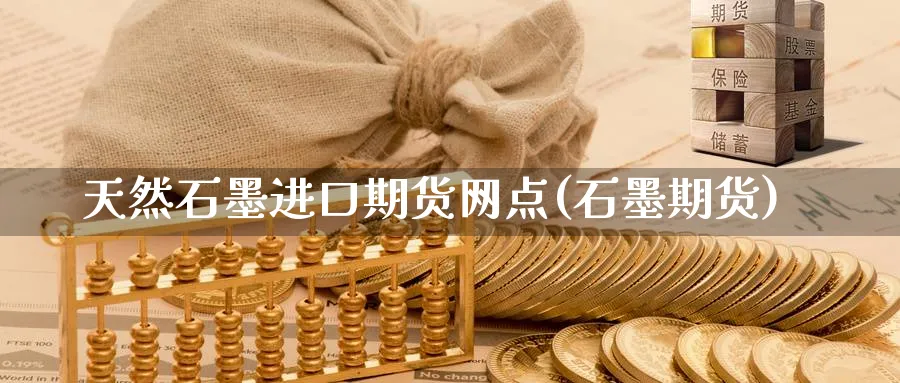 天然石墨进口期货网点(石墨期货)_https://www.nyyysy.com_期货分析_第1张