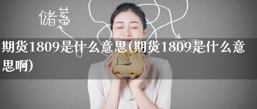 期货1809是什么意思(期货1809是什么意思啊)_https://www.nyyysy.com_期货行情_第1张
