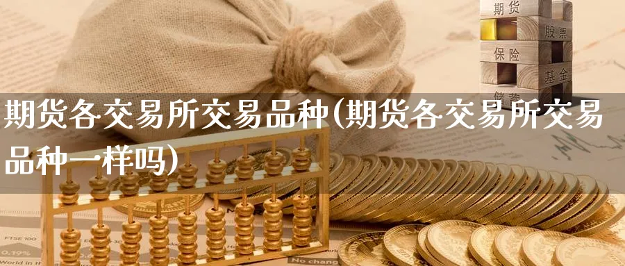 期货各交易所交易品种(期货各交易所交易品种一样吗)_https://www.nyyysy.com_期货平台_第1张