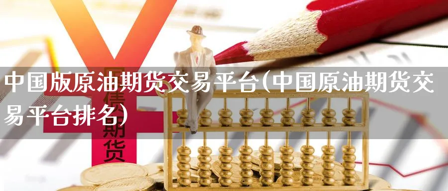 中国版原油期货交易平台(中国原油期货交易平台排名)_https://www.nyyysy.com_期货喊单_第1张