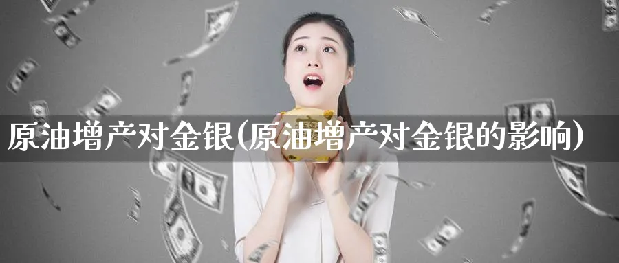 原油增产对金银(原油增产对金银的影响)_https://www.nyyysy.com_期货喊单_第1张