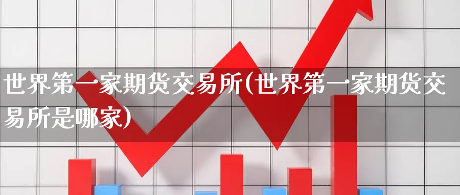 世界第一家期货交易所(世界第一家期货交易所是哪家)_https://www.nyyysy.com_期货市场_第1张