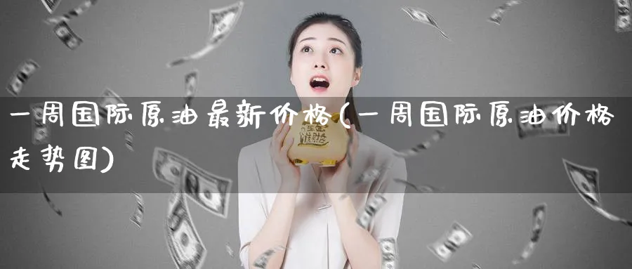 一周国际原油最新价格(一周国际原油价格走势图)_https://www.nyyysy.com_期货平台_第1张
