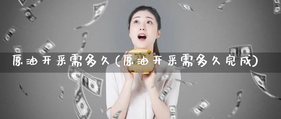 原油开采需多久(原油开采需多久完成)_https://www.nyyysy.com_期货市场_第1张