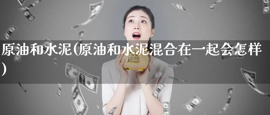 原油和水泥(原油和水泥混合在一起会怎样)_https://www.nyyysy.com_期货喊单_第1张