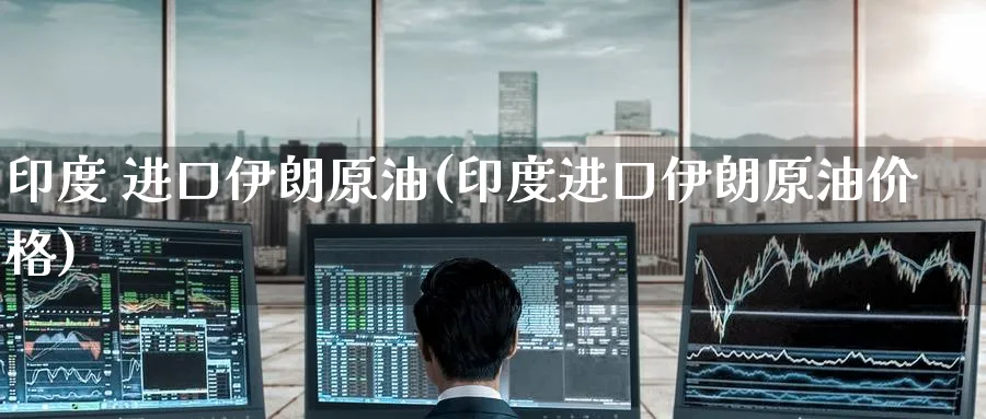 印度 进口伊朗原油(印度进口伊朗原油价格)_https://www.nyyysy.com_期货平台_第1张