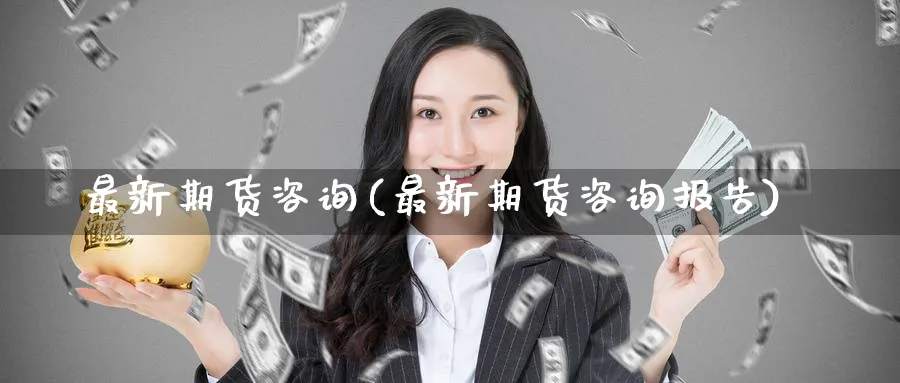 最新期货咨询(最新期货咨询报告)_https://www.nyyysy.com_期货分析_第1张