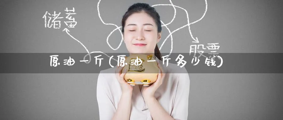 原油一斤(原油一斤多少钱)_https://www.nyyysy.com_期货分析_第1张
