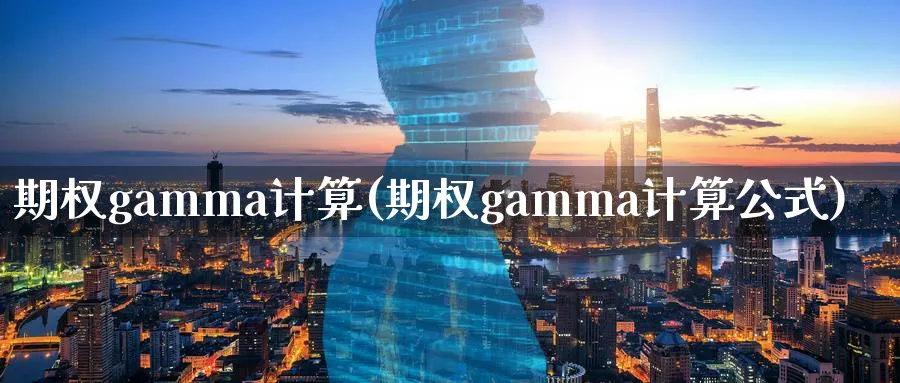 期权gamma计算(期权gamma计算公式)_https://www.nyyysy.com_期货市场_第1张