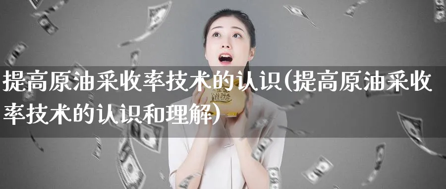 提高原油采收率技术的认识(提高原油采收率技术的认识和理解)_https://www.nyyysy.com_期货行情_第1张