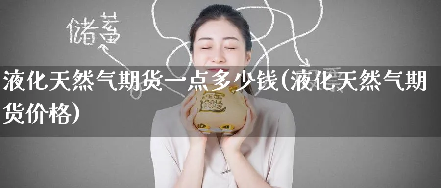 液化天然气期货一点多少钱(液化天然气期货价格)_https://www.nyyysy.com_期货行情_第1张