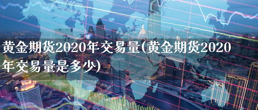 黄金期货2020年交易量(黄金期货2020年交易量是多少)_https://www.nyyysy.com_期货分析_第1张