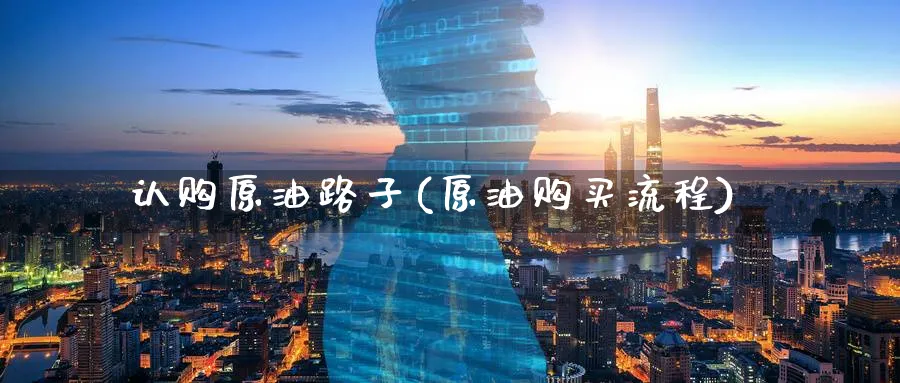 认购原油路子(原油购买流程)_https://www.nyyysy.com_期货行情_第1张