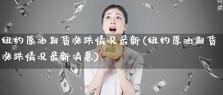 纽约原油期货涨跌情况最新(纽约原油期货涨跌情况最新消息)_https://www.nyyysy.com_期货直播_第1张